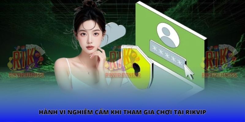 Hành vi nghiêm cấm khi tham gia chơi tại Rikvip
